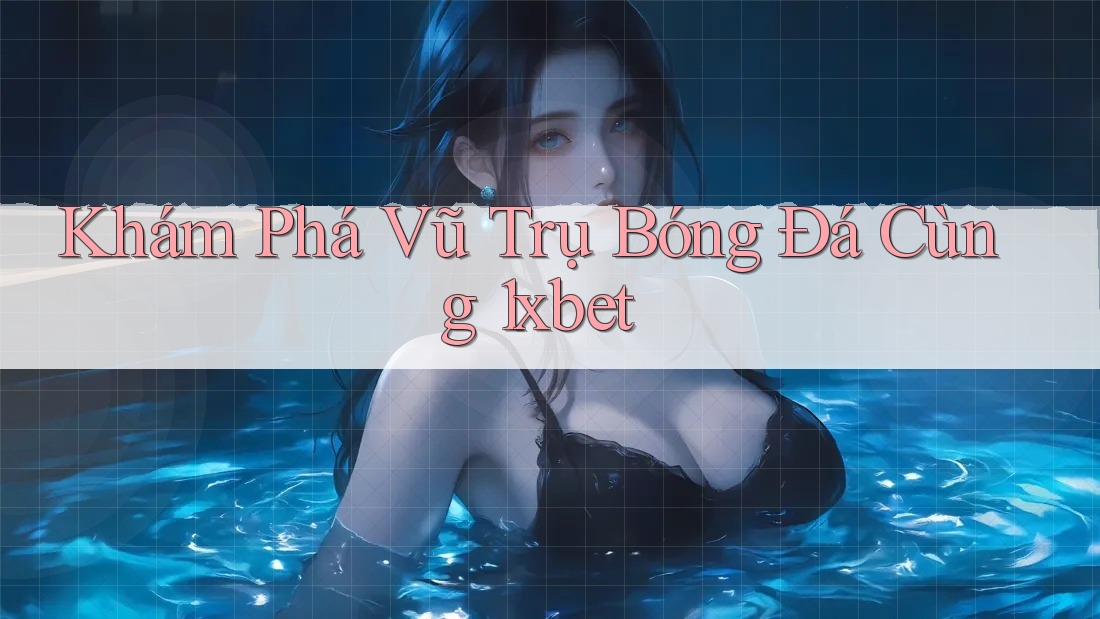 Khám Phá Vũ Trụ Bóng Đá Cùng 1xbet Khám Phá Vũ Trụ Bóng Đá Cùng 1xbet