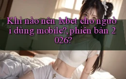Khi nào nên 1xbet cho người dùng mobile, phiên bản 2026