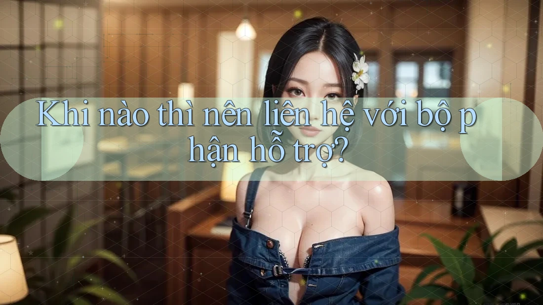 Khi nào thì nên liên hệ với bộ phận hỗ trợ? Khi nào thì nên liên hệ với bộ phận hỗ trợ?