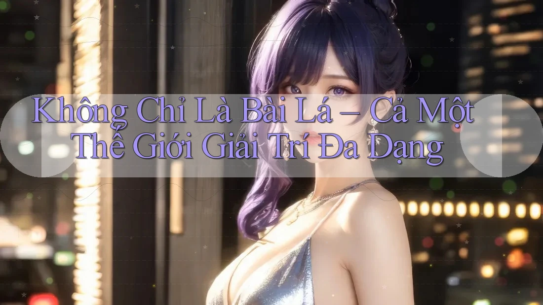 Không Chỉ Là Bài Lá – Cả Một Thế Giới Giải Trí Đa Dạng Không Chỉ Là Bài Lá – Cả Một Thế Giới Giải Trí Đa Dạng