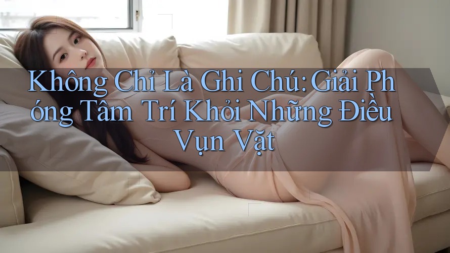 Không Chỉ Là Ghi Chú: Giải Phóng Tâm Trí Khỏi Những Điều Vụn Vặt Không Chỉ Là Ghi Chú: Giải Phóng Tâm Trí Khỏi Những Điều Vụn Vặt