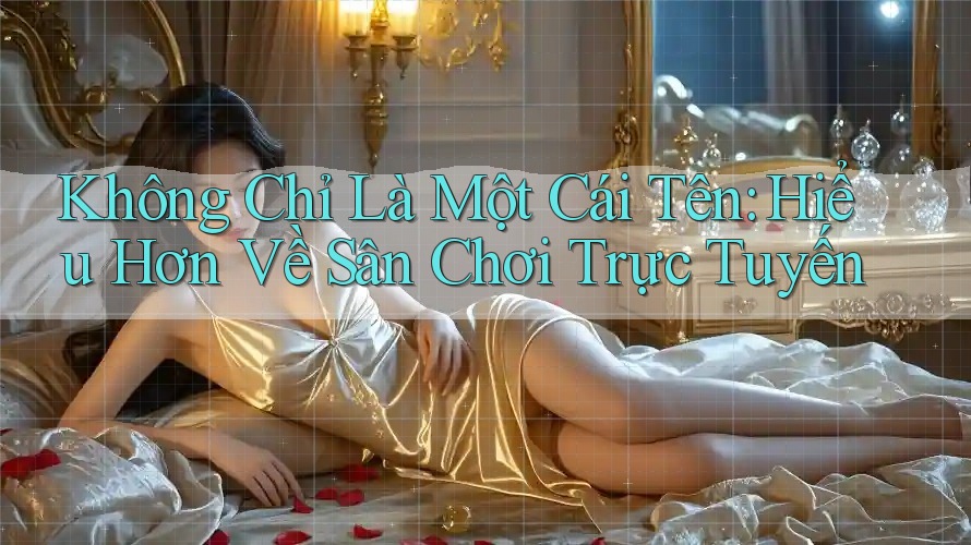 Không Chỉ Là Một Cái Tên: Hiểu Hơn Về Sân Chơi Trực Tuyến Không Chỉ Là Một Cái Tên: Hiểu Hơn Về Sân Chơi Trực Tuyến