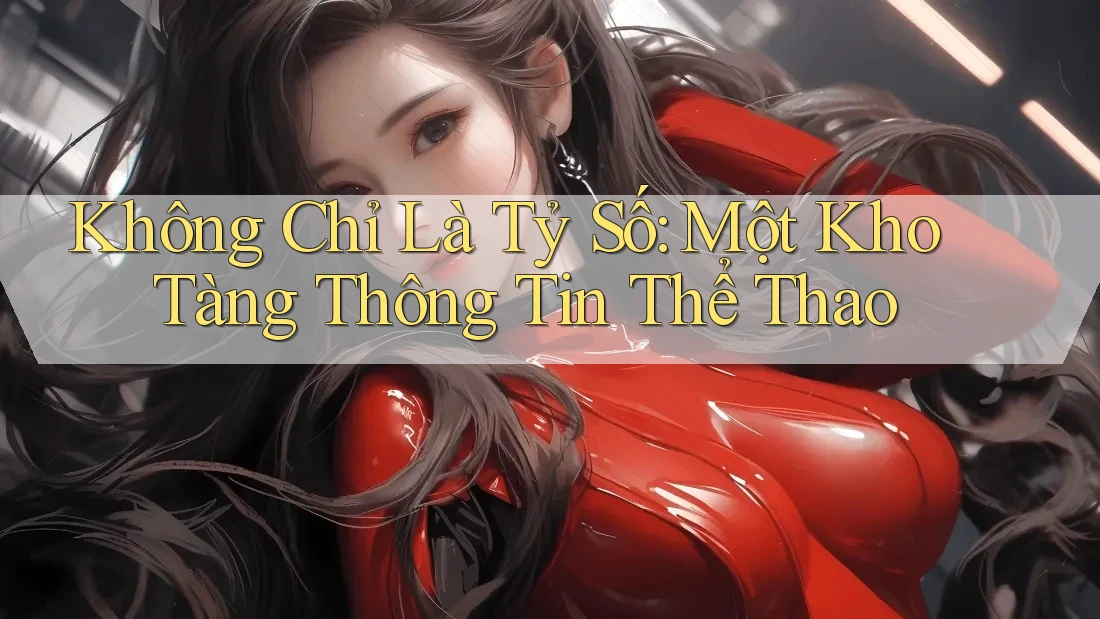Không Chỉ Là Tỷ Số: Một Kho Tàng Thông Tin Thể Thao Không Chỉ Là Tỷ Số: Một Kho Tàng Thông Tin Thể Thao
