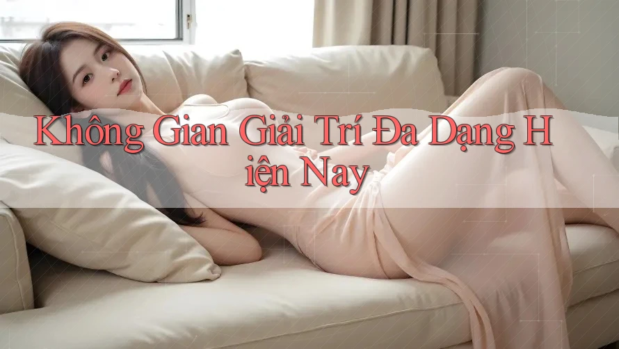 Không Gian Giải Trí Đa Dạng Hiện Nay Không Gian Giải Trí Đa Dạng Hiện Nay