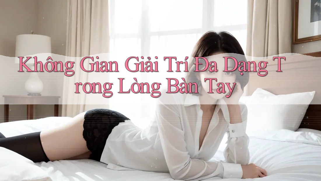 Không Gian Giải Trí Đa Dạng Trong Lòng Bàn Tay Không Gian Giải Trí Đa Dạng Trong Lòng Bàn Tay