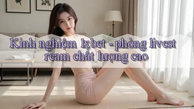 Kinh nghiệm 1xbet   phòng livestream chất lượng cao