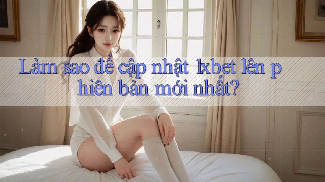 Làm sao để cập nhật 1xbet lên phiên bản mới nhất? Làm sao để cập nhật 1xbet lên phiên bản mới nhất?
