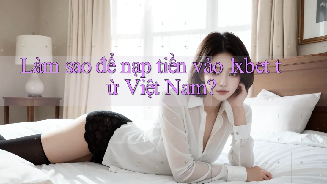 Làm sao để nạp tiền vào 1xbet từ Việt Nam? Làm sao để nạp tiền vào 1xbet từ Việt Nam?