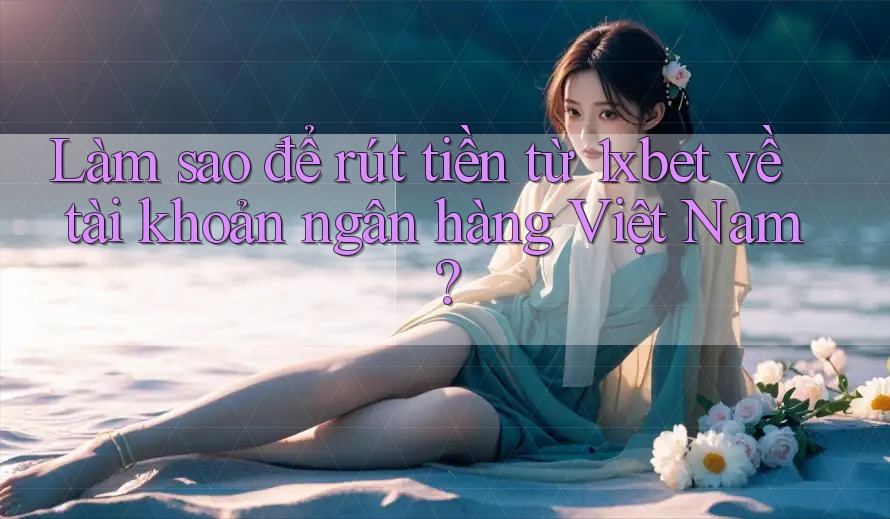 Làm sao để rút tiền từ 1xbet về tài khoản ngân hàng Việt Nam? Làm sao để rút tiền từ 1xbet về tài khoản ngân hàng Việt Nam?