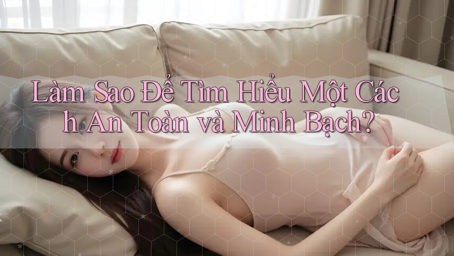 Làm Sao Để Tìm Hiểu Một Cách An Toàn và Minh Bạch? Làm Sao Để Tìm Hiểu Một Cách An Toàn và Minh Bạch?