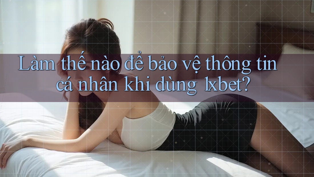 Làm thế nào để bảo vệ thông tin cá nhân khi dùng 1xbet? Làm thế nào để bảo vệ thông tin cá nhân khi dùng 1xbet?