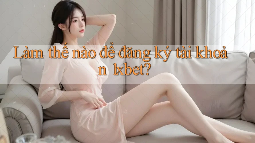 Làm thế nào để đăng ký tài khoản 1xbet? Làm thế nào để đăng ký tài khoản 1xbet?