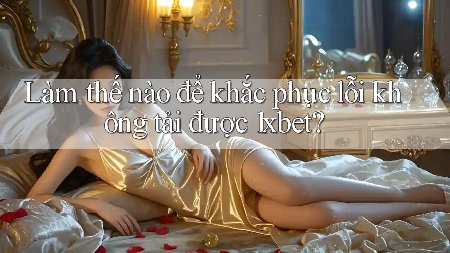 Làm thế nào để khắc phục lỗi không tải được 1xbet? Làm thế nào để khắc phục lỗi không tải được 1xbet?