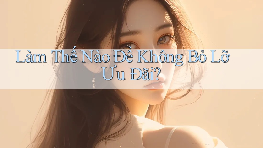 Làm Thế Nào Để Không Bỏ Lỡ Ưu Đãi? Làm Thế Nào Để Không Bỏ Lỡ Ưu Đãi?