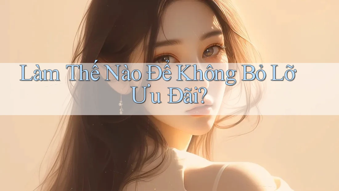 Làm Thế Nào Để Không Bỏ Lỡ Ưu Đãi? Làm Thế Nào Để Không Bỏ Lỡ Ưu Đãi?