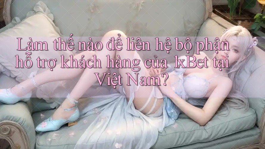 Làm thế nào để liên hệ bộ phận hỗ trợ khách hàng của 1xBet tại Việt Nam? Làm thế nào để liên hệ bộ phận hỗ trợ khách hàng của 1xBet tại Việt Nam?