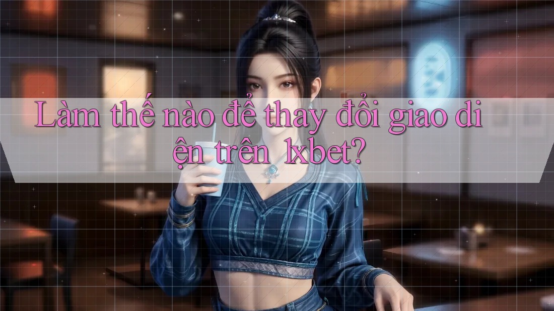 Làm thế nào để thay đổi giao diện trên 1xbet? Làm thế nào để thay đổi giao diện trên 1xbet?