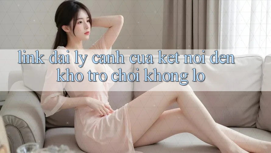 Link Đại Lý - Cánh Cửa Kết Nối Đến Kho Trò Chơi Khổng Lồ Link Đại Lý - Cánh Cửa Kết Nối Đến Kho Trò Chơi Khổng Lồ
