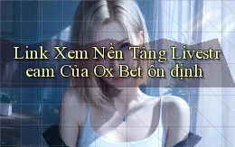 link xem nền tảng livestream của ox bet ổn định