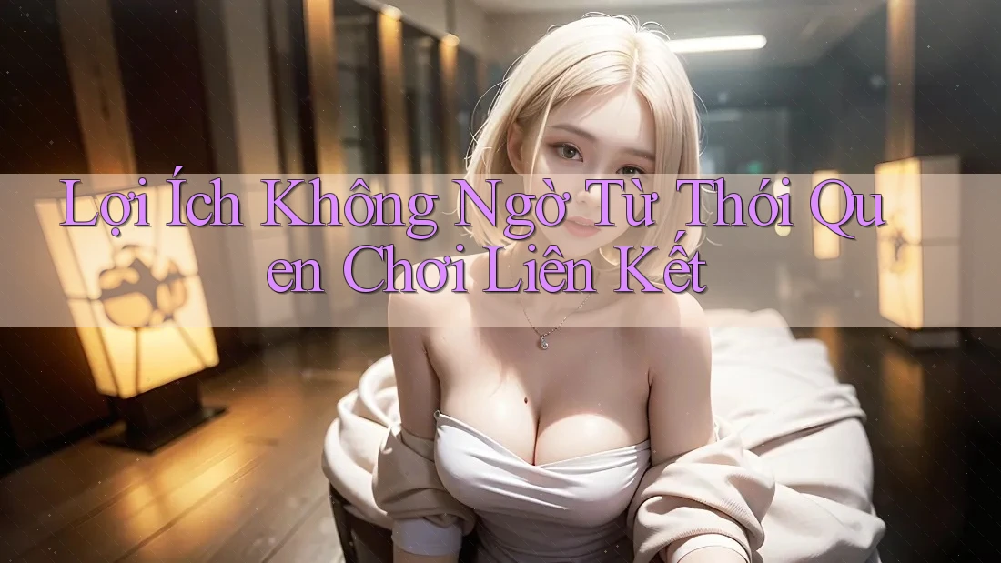 Lợi Ích Không Ngờ Từ Thói Quen Chơi Liên Kết Lợi Ích Không Ngờ Từ Thói Quen Chơi Liên Kết