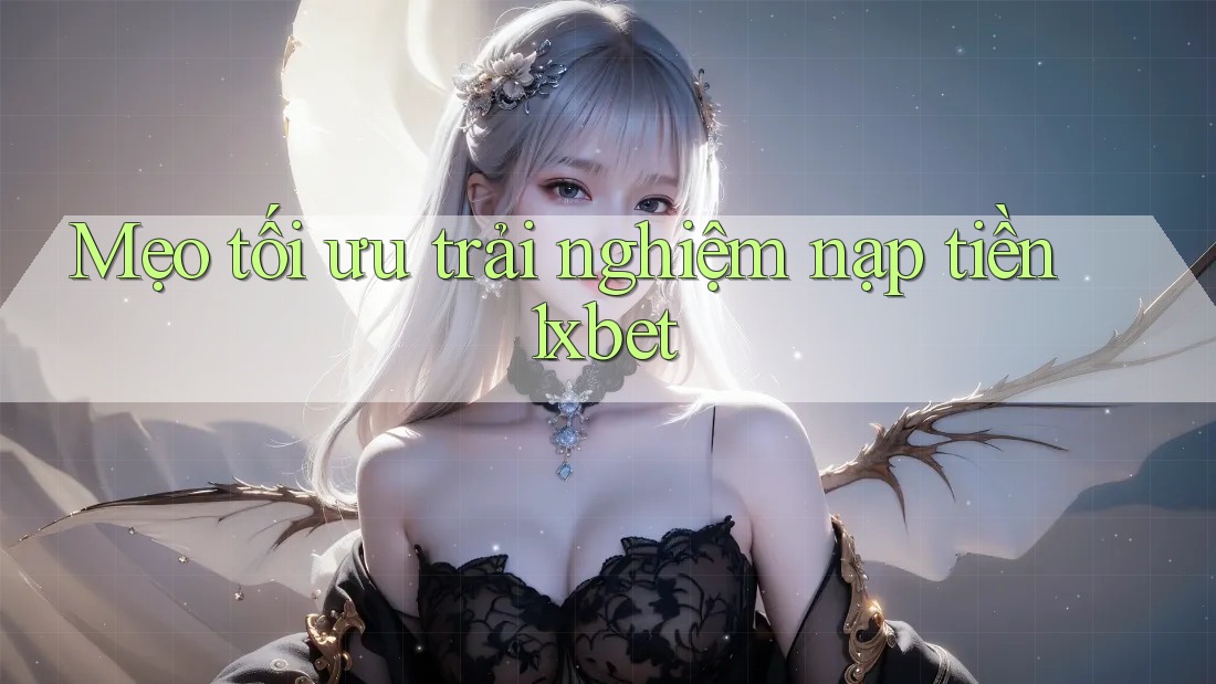 Mẹo tối ưu trải nghiệm nạp tiền 1xbet Mẹo tối ưu trải nghiệm nạp tiền 1xbet