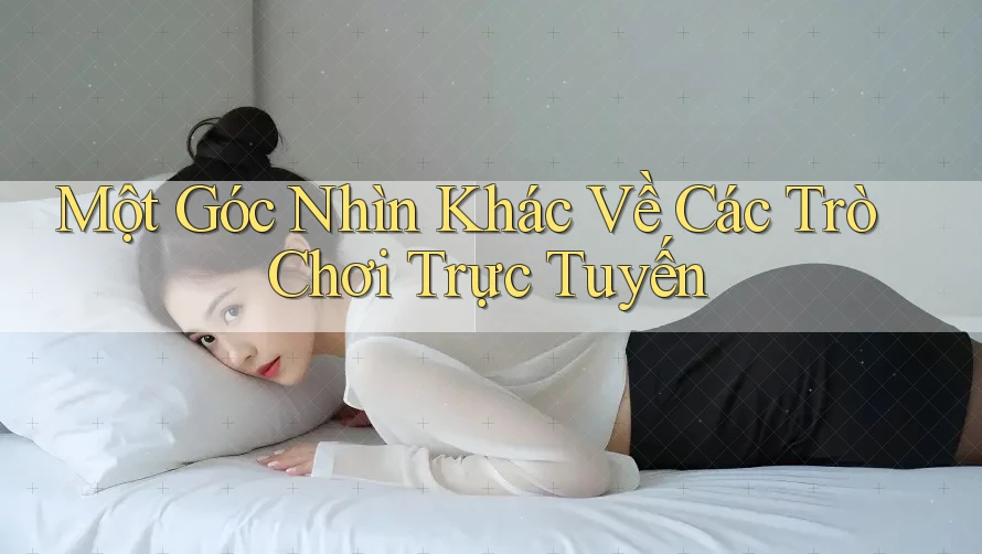 Một Góc Nhìn Khác Về Các Trò Chơi Trực Tuyến
