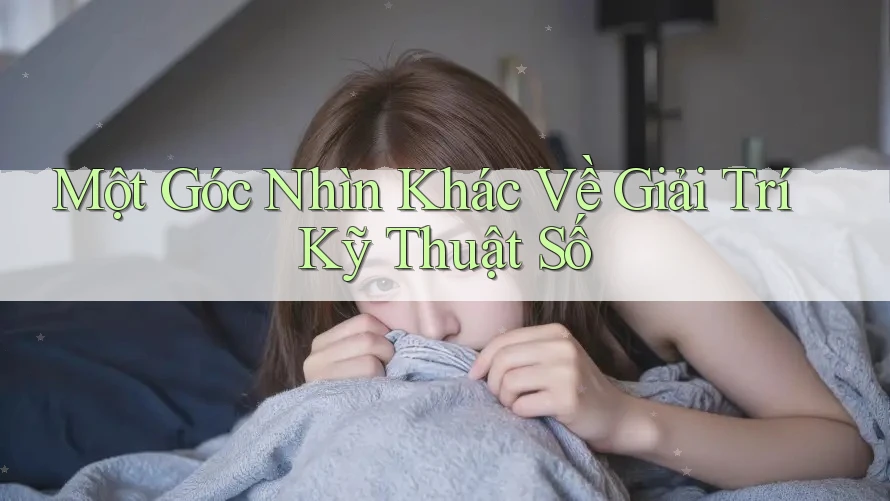 Một Góc Nhìn Khác Về Giải Trí Kỹ Thuật Số Một Góc Nhìn Khác Về Giải Trí Kỹ Thuật Số
