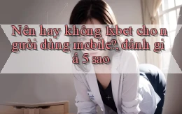 Nên hay không 1xbet cho người dùng mobile, đánh giá 5 sao