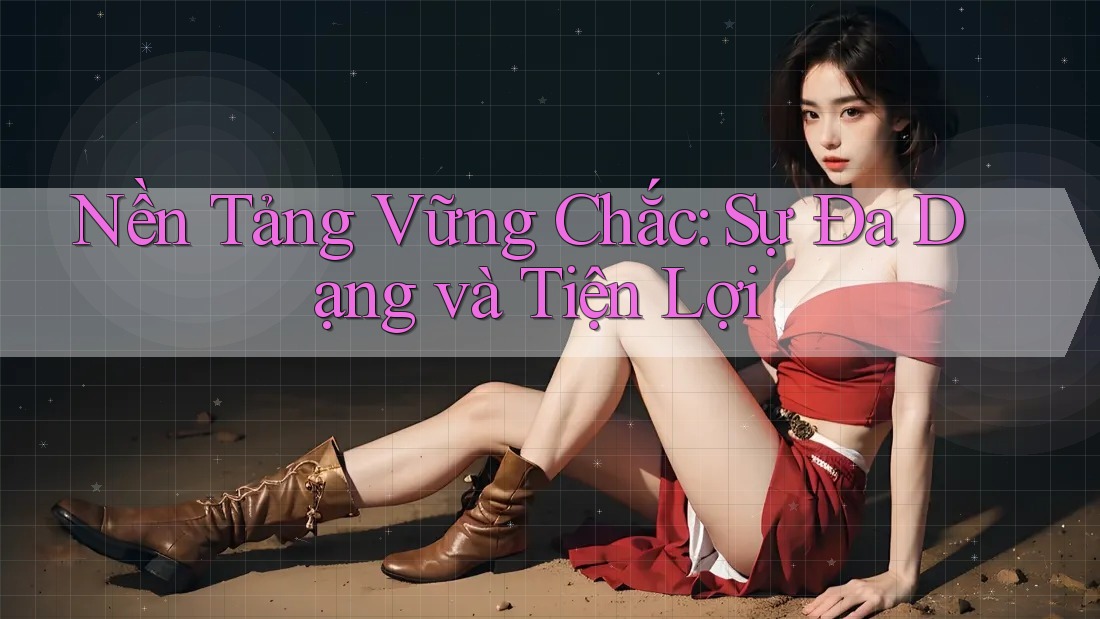 Nền Tảng Vững Chắc: Sự Đa Dạng và Tiện Lợi Nền Tảng Vững Chắc: Sự Đa Dạng và Tiện Lợi