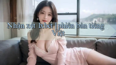 Nhận xét 1xbet phiên bản tiếng Việt