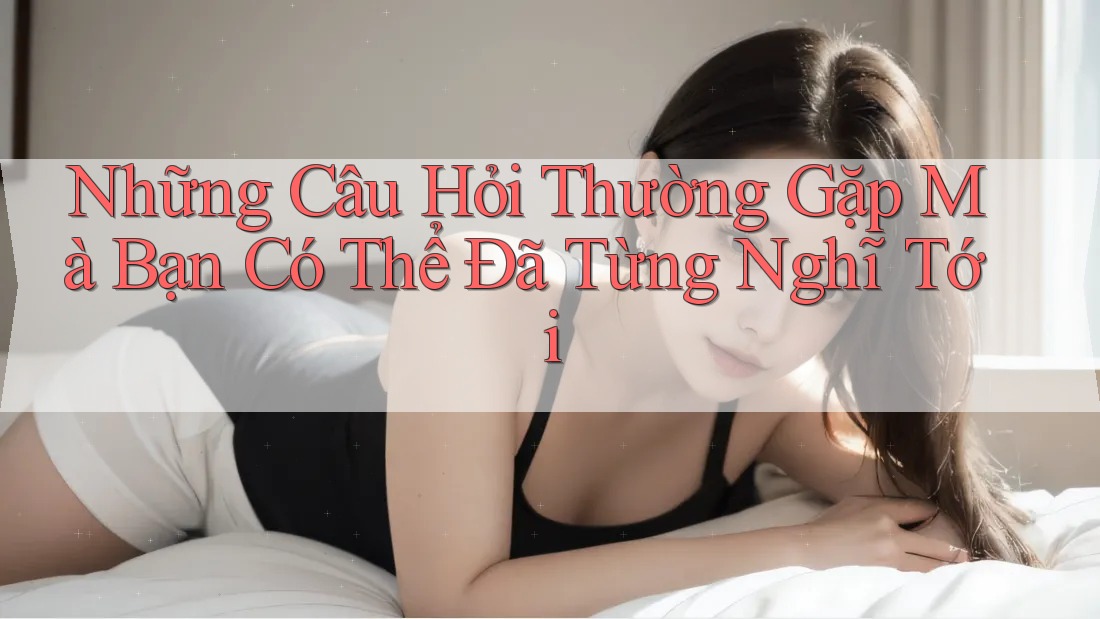 Những Câu Hỏi Thường Gặp Mà Bạn Có Thể Đã Từng Nghĩ Tới Những Câu Hỏi Thường Gặp Mà Bạn Có Thể Đã Từng Nghĩ Tới