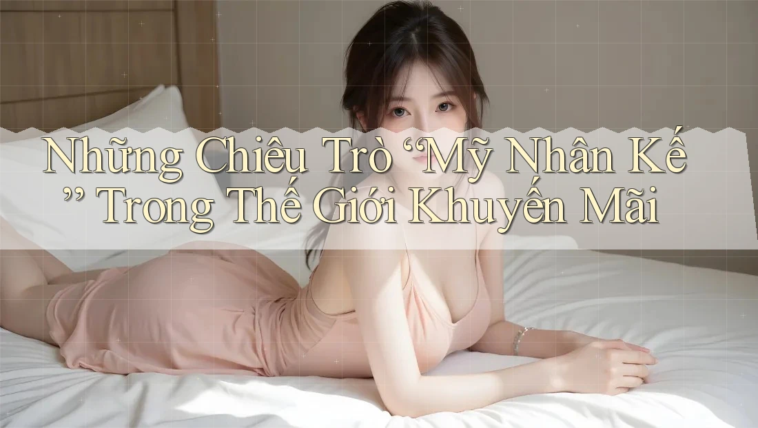 Những Chiêu Trò “Mỹ Nhân Kế” Trong Thế Giới Khuyến Mãi Những Chiêu Trò “Mỹ Nhân Kế” Trong Thế Giới Khuyến Mãi