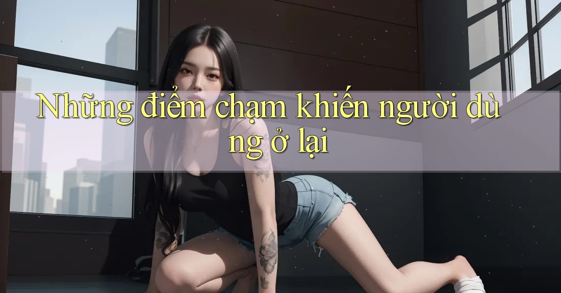Những điểm chạm khiến người dùng ở lại Những điểm chạm khiến người dùng ở lại