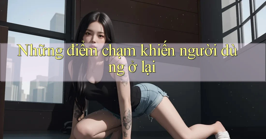 Những điểm chạm khiến người dùng ở lại Những điểm chạm khiến người dùng ở lại