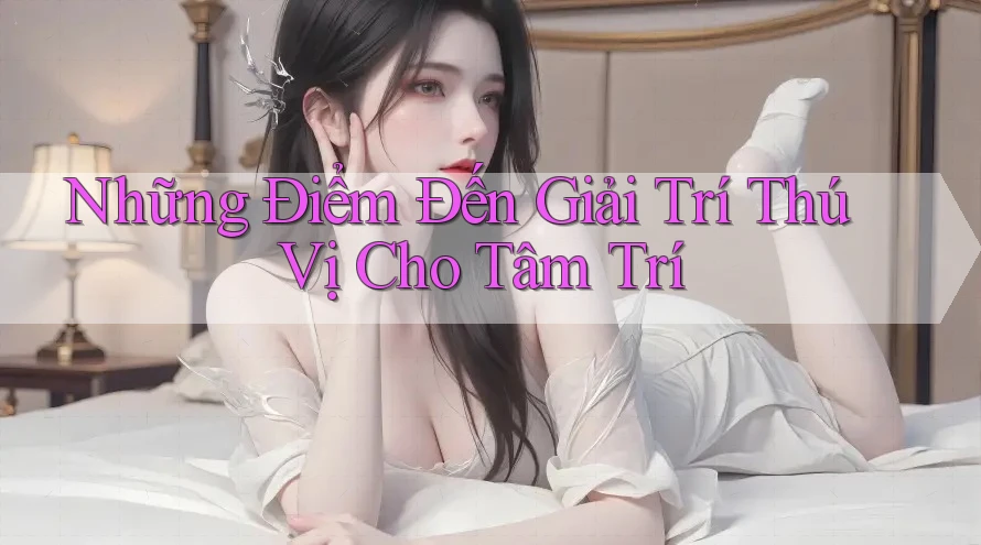 Những Điểm Đến Giải Trí Thú Vị Cho Tâm Trí Những Điểm Đến Giải Trí Thú Vị Cho Tâm Trí