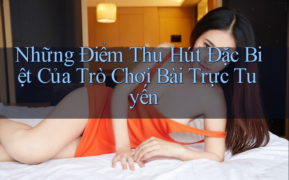 Những Điểm Thu Hút Đặc Biệt Của Trò Chơi Bài Trực Tuyến Những Điểm Thu Hút Đặc Biệt Của Trò Chơi Bài Trực Tuyến