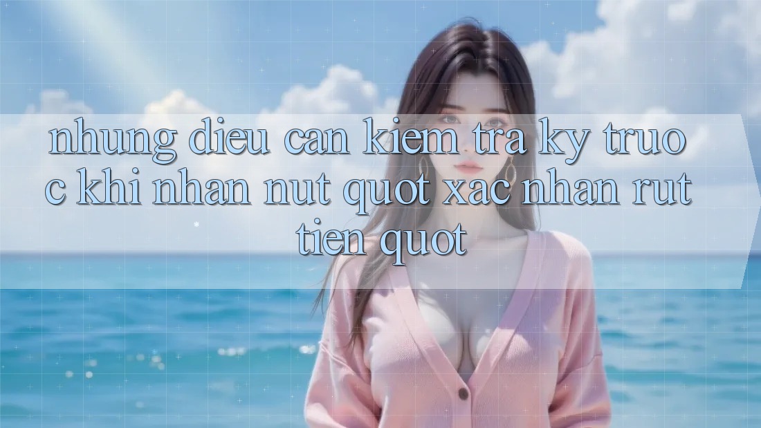 Những điều cần kiểm tra kỹ trước khi nhấn nút " Xác nhận rút tiền" Những điều cần kiểm tra kỹ trước khi nhấn nút " Xác nhận rút tiền"