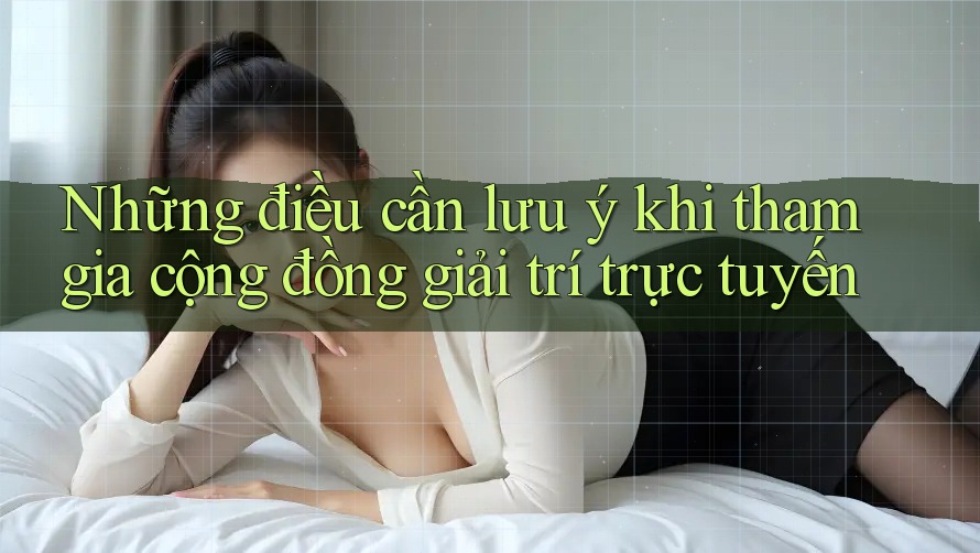 Những điều cần lưu ý khi tham gia cộng đồng giải trí trực tuyến Những điều cần lưu ý khi tham gia cộng đồng giải trí trực tuyến