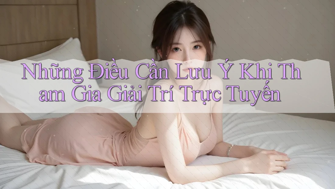 Những Điều Cần Lưu Ý Khi Tham Gia Giải Trí Trực Tuyến Những Điều Cần Lưu Ý Khi Tham Gia Giải Trí Trực Tuyến