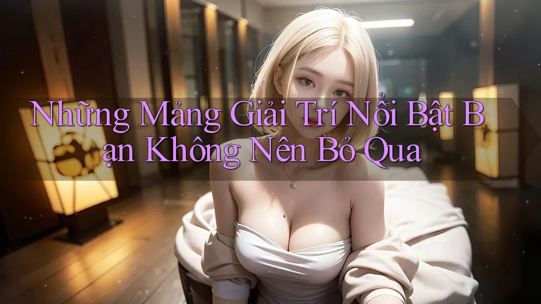 Những Mảng Giải Trí Nổi Bật Bạn Không Nên Bỏ Qua Những Mảng Giải Trí Nổi Bật Bạn Không Nên Bỏ Qua