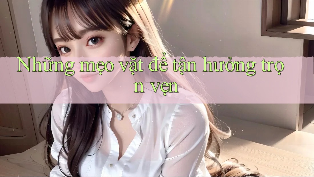 Những mẹo vặt để tận hưởng trọn vẹn Những mẹo vặt để tận hưởng trọn vẹn