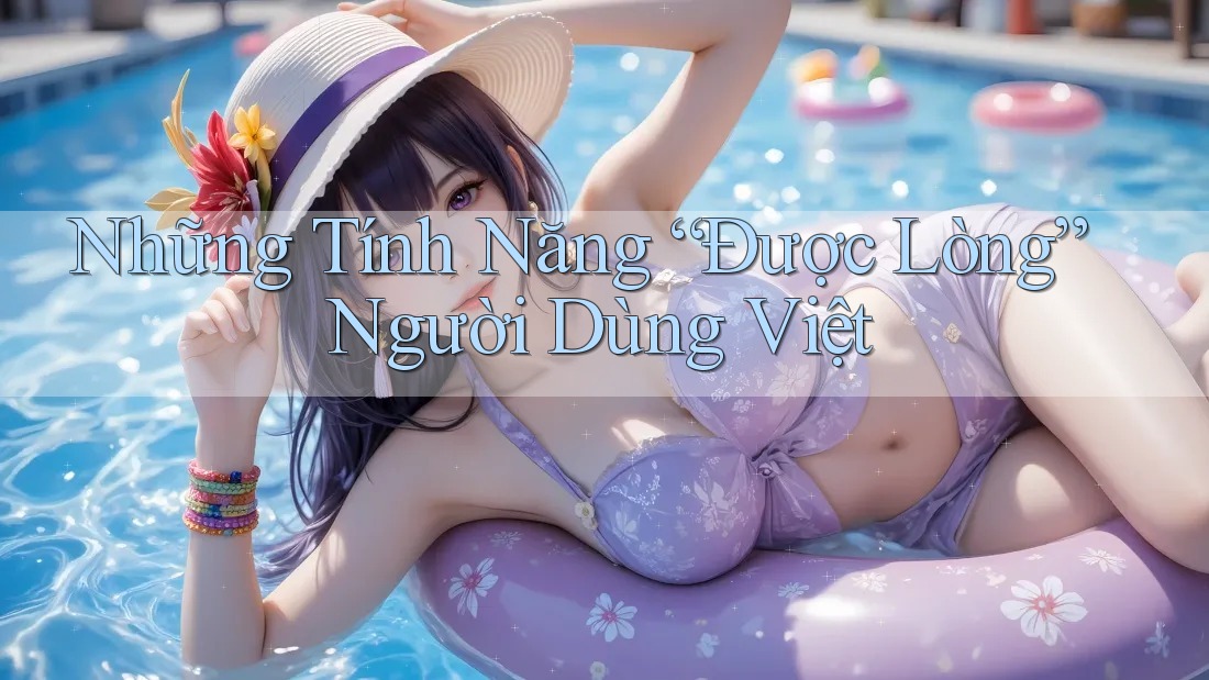 Những Tính Năng “Được Lòng” Người Dùng Việt Những Tính Năng “Được Lòng” Người Dùng Việt
