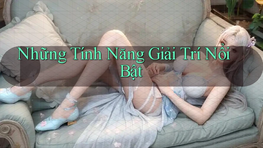 Những Tính Năng Giải Trí Nổi Bật Những Tính Năng Giải Trí Nổi Bật