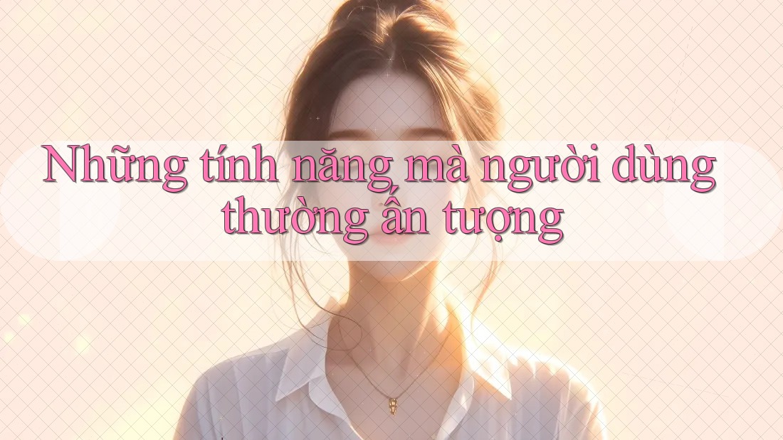 Những tính năng mà người dùng thường ấn tượng Những tính năng mà người dùng thường ấn tượng