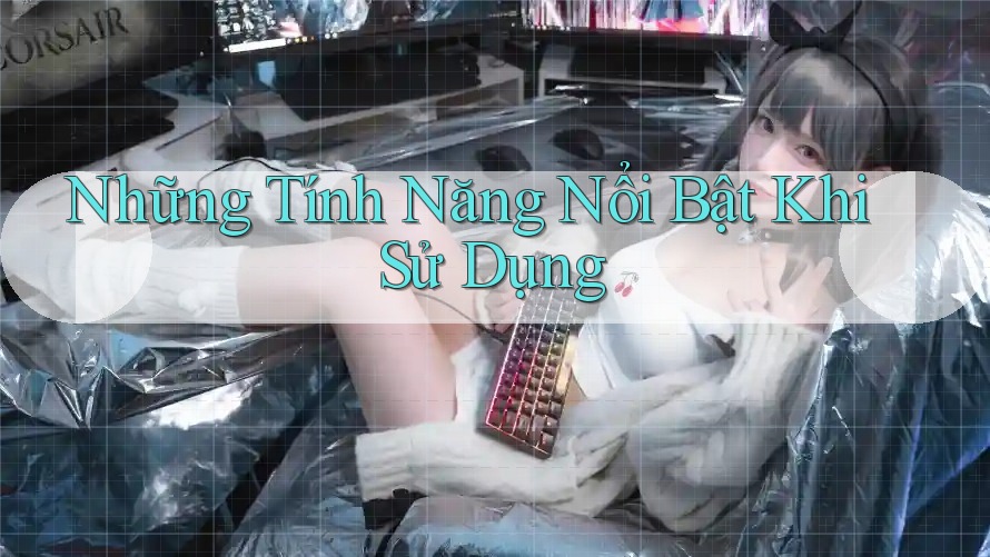 Những Tính Năng Nổi Bật Khi Sử Dụng Những Tính Năng Nổi Bật Khi Sử Dụng