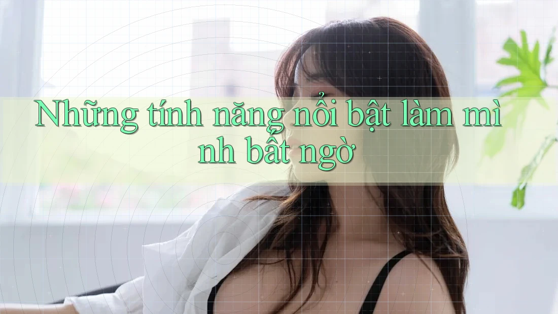 Những tính năng nổi bật làm mình bất ngờ Những tính năng nổi bật làm mình bất ngờ