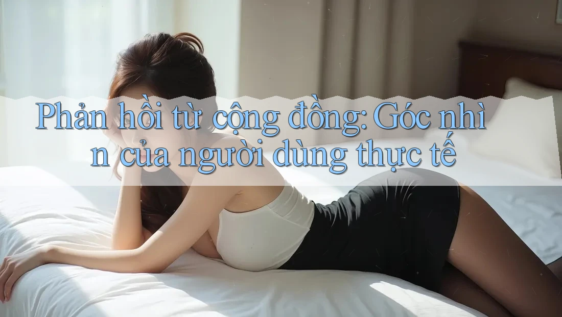 Phản hồi từ cộng đồng — góc nhìn của người dùng thực tế Phản hồi từ cộng đồng — góc nhìn của người dùng thực tế