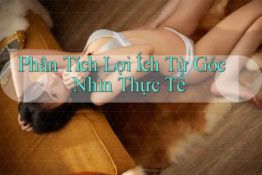 Phân Tích Lợi Ích Từ Góc Nhìn Thực Tế Phân Tích Lợi Ích Từ Góc Nhìn Thực Tế