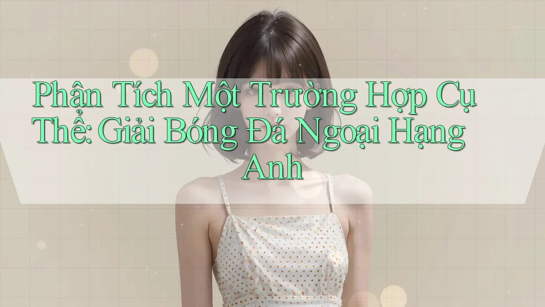 Phân Tích Một Trường Hợp Cụ Thể: Giải Bóng Đá Ngoại Hạng Anh