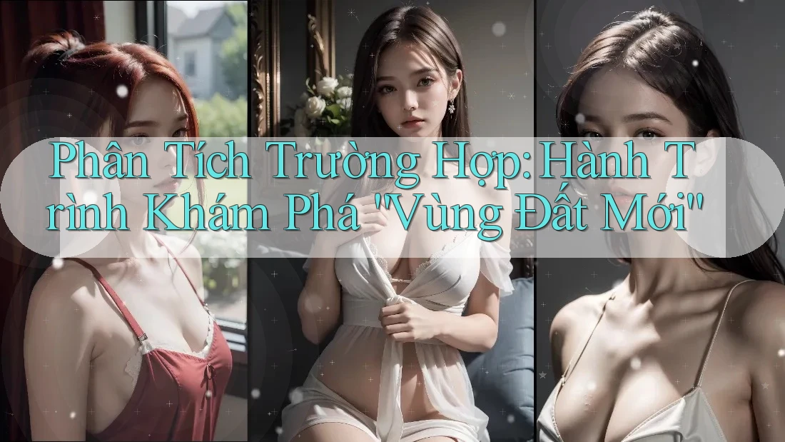 Phân Tích Trường Hợp: Hành Trình Khám Phá “Vùng Đất Mới” Phân Tích Trường Hợp: Hành Trình Khám Phá “Vùng Đất Mới”